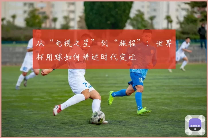 从“电视之星”到“旅程”：世界杯用球如何讲述时代变迁