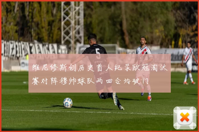 维尼修斯创历史首人纪录欧冠淘汰赛对阵穆帅球队两回合均破门