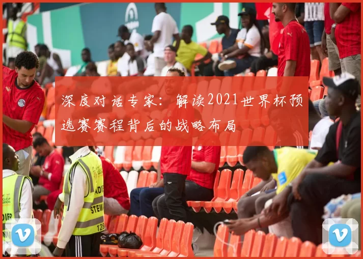 深度对话专家：解读2021世界杯预选赛赛程背后的战略布局