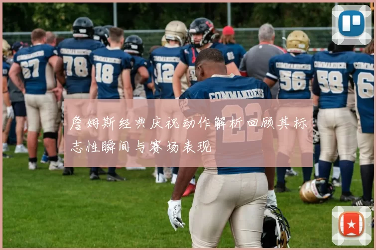 詹姆斯经典庆祝动作解析回顾其标志性瞬间与赛场表现