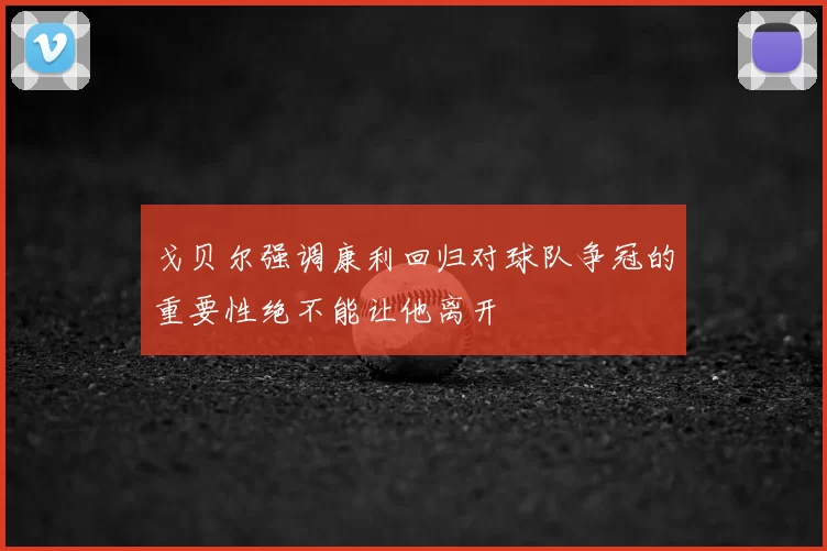 戈贝尔强调康利回归对球队争冠的重要性绝不能让他离开