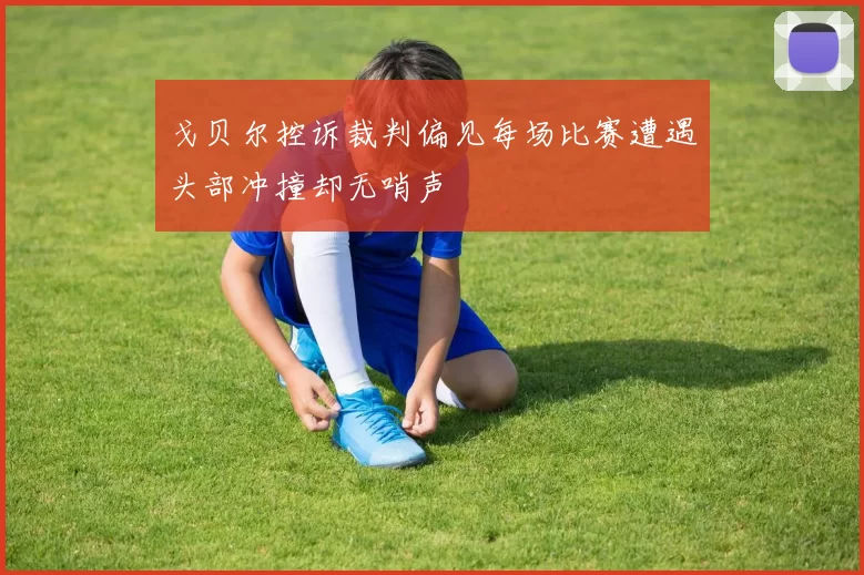 戈贝尔控诉裁判偏见每场比赛遭遇头部冲撞却无哨声