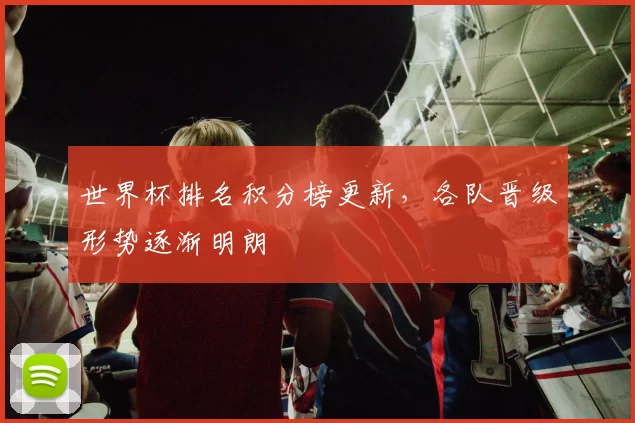 世界杯排名积分榜更新,各队晋级形势逐渐明朗