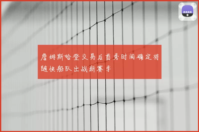 詹姆斯哈登交易后首秀时间确定将随快船队出战新赛季
