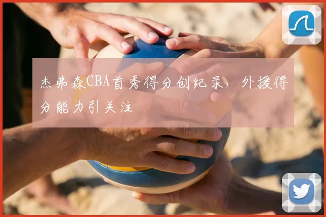 杰弗森CBA首秀得分创纪录,外援得分能力引关注