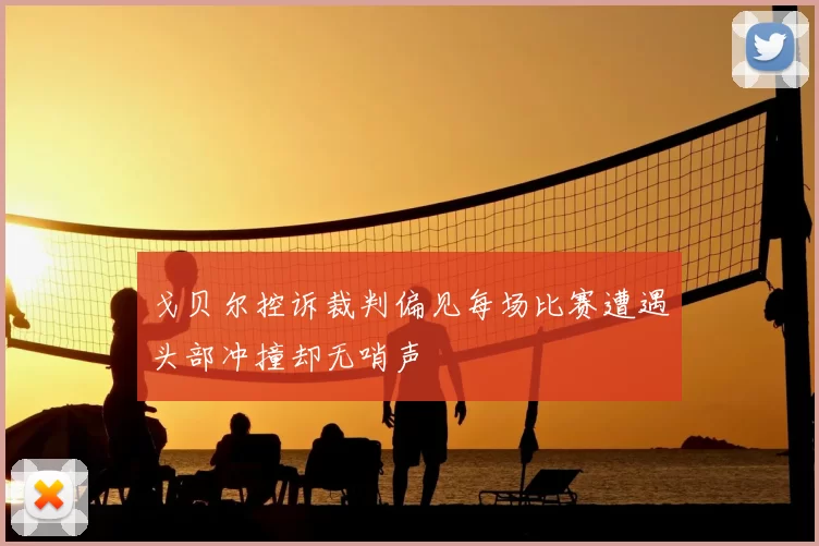 戈贝尔控诉裁判偏见每场比赛遭遇头部冲撞却无哨声