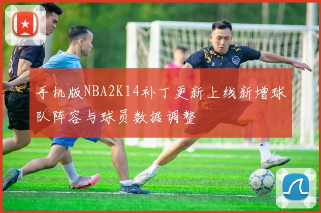 手机版NBA2K14补丁更新上线新增球队阵容与球员数据调整