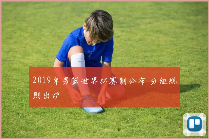 2019年男篮世界杯赛制公布 分组规则出炉