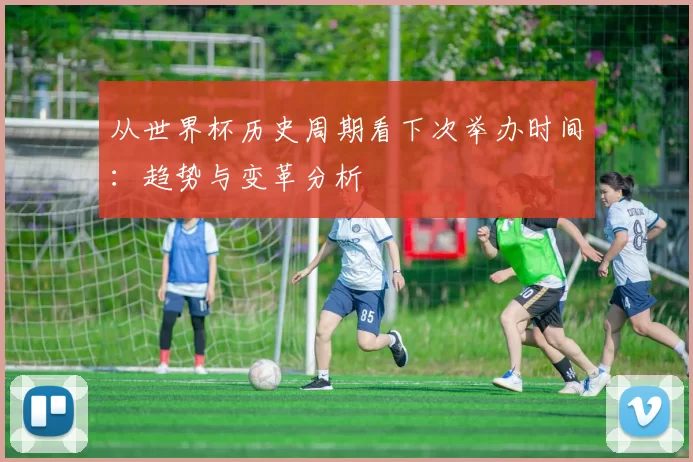 从世界杯历史周期看下次举办时间:趋势与变革分析