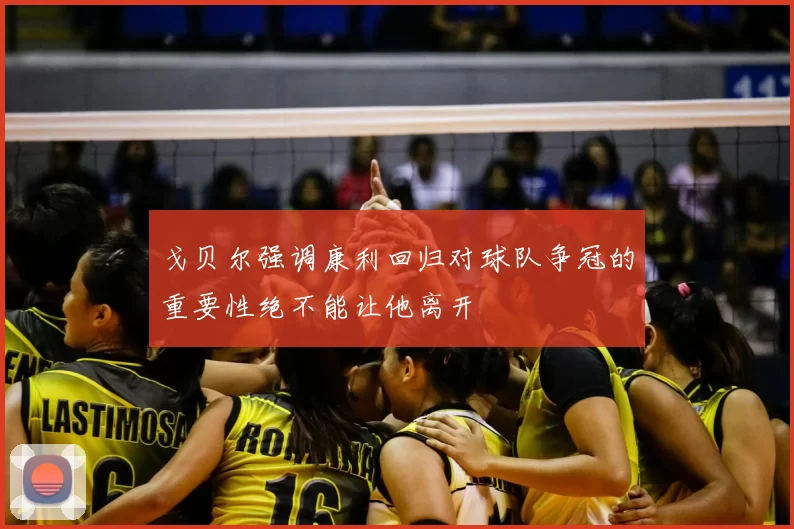 戈贝尔强调康利回归对球队争冠的重要性绝不能让他离开