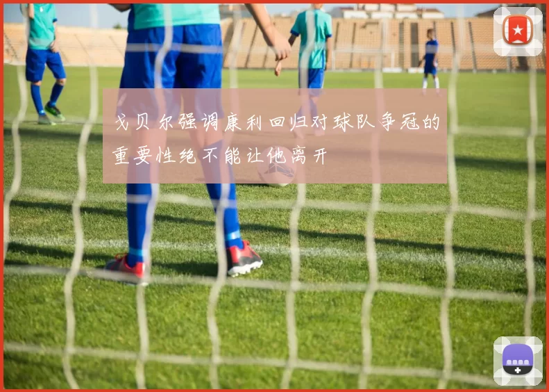 戈贝尔强调康利回归对球队争冠的重要性绝不能让他离开