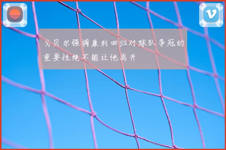 戈贝尔强调康利回归对球队争冠的重要性绝不能让他离开