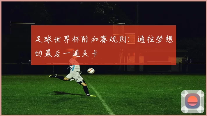 足球世界杯附加赛规则:通往梦想的最后一道关卡
