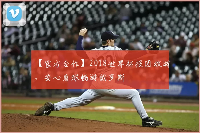 【官方合作】2018世界杯报团旅游,安心看球畅游俄罗斯