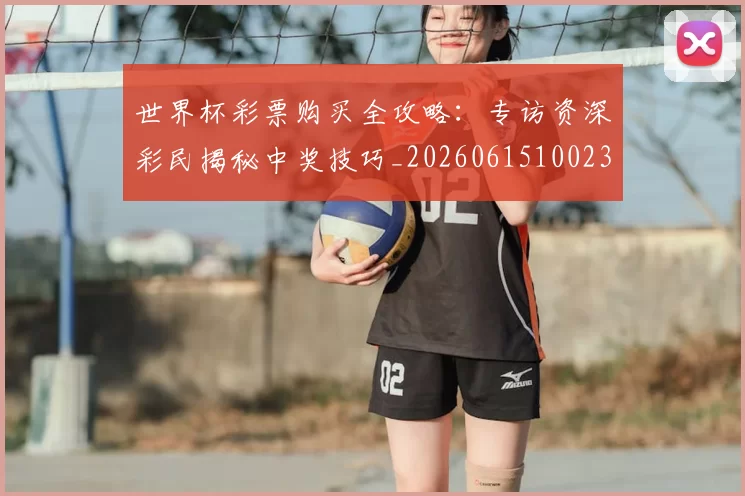 世界杯彩票购买全攻略:专访资深彩民揭秘中奖技巧_20260615100235