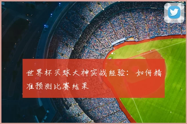 世界杯买球大神实战经验：如何精准预测比赛结果