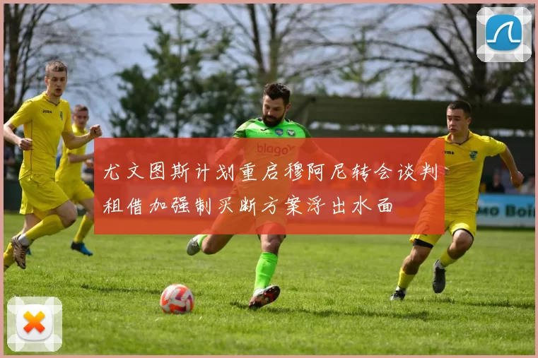 尤文图斯计划重启穆阿尼转会谈判租借加强制买断方案浮出水面