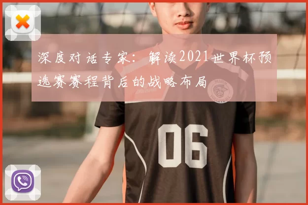 深度对话专家:解读2021世界杯预选赛赛程背后的战略布局