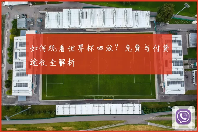 如何观看世界杯回放？免费与付费途径全解析