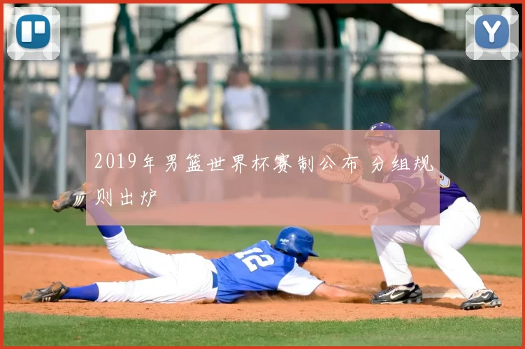 2019年男篮世界杯赛制公布 分组规则出炉