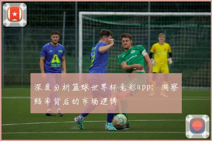 深度分析篮球世界杯竞彩app:洞察赔率背后的市场逻辑