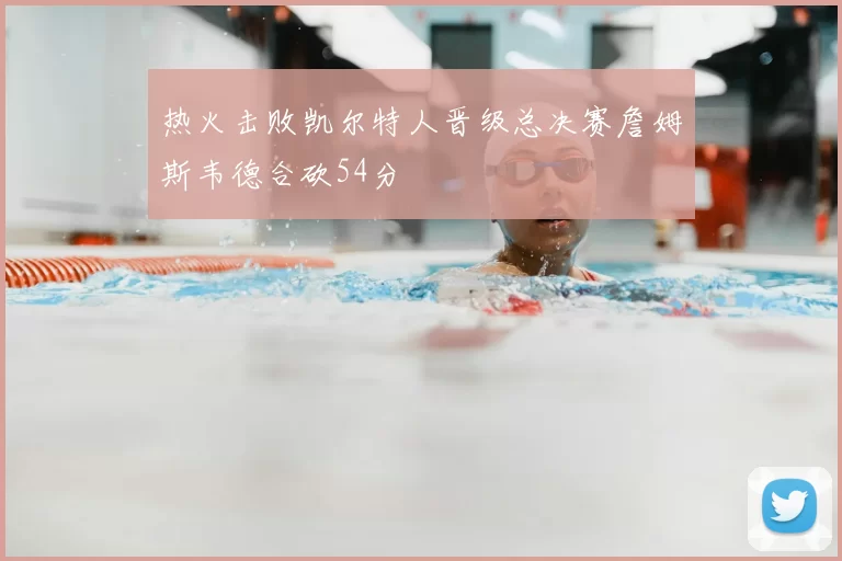 热火击败凯尔特人晋级总决赛詹姆斯韦德合砍54分
