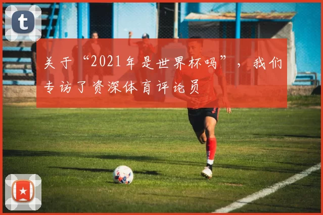 关于“2021年是世界杯吗”,我们专访了资深体育评论员