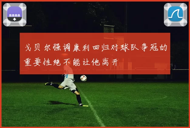 戈贝尔强调康利回归对球队争冠的重要性绝不能让他离开