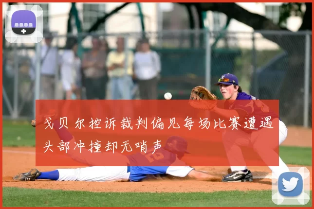 戈贝尔控诉裁判偏见每场比赛遭遇头部冲撞却无哨声