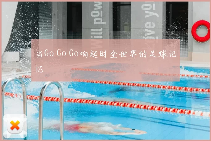 当Go Go Go响起时全世界的足球记忆
