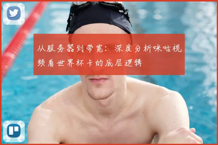 从服务器到带宽：深度分析咪咕视频看世界杯卡的底层逻辑