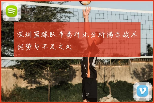 深圳篮球队节奏对比分析揭示战术优势与不足之处