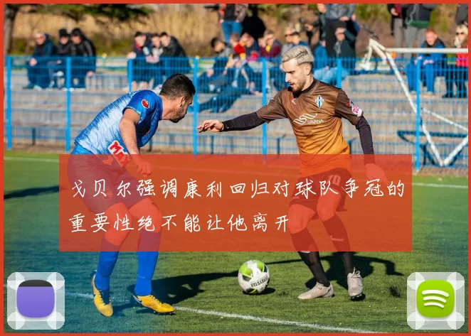 戈贝尔强调康利回归对球队争冠的重要性绝不能让他离开