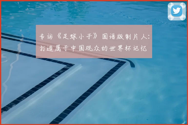 专访《足球小子》国语版制片人:打造属于中国观众的世界杯记忆