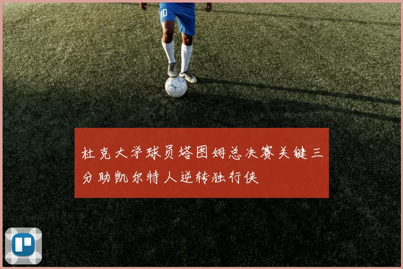 杜克大学球员塔图姆总决赛关键三分助凯尔特人逆转独行侠