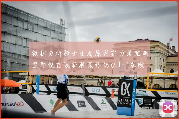 铁林分析骑士出局原因实力差距明显即使首战获胜最终仍以1-4落败