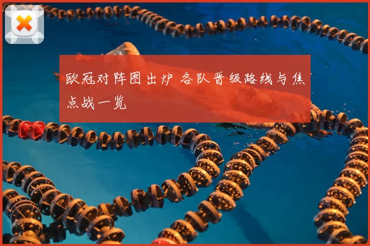 欧冠对阵图出炉 各队晋级路线与焦点战一览