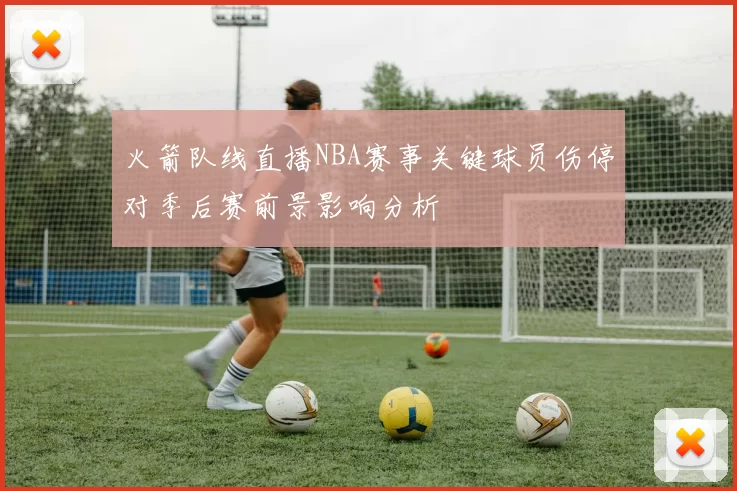 火箭队线直播NBA赛事关键球员伤停对季后赛前景影响分析