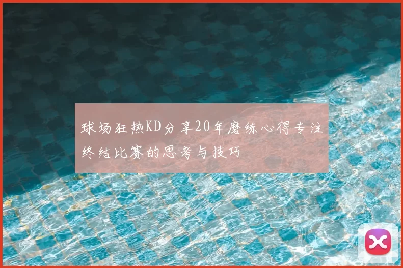 球场狂热KD分享20年磨练心得专注终结比赛的思考与技巧
