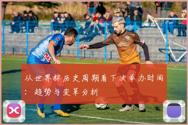 从世界杯历史周期看下次举办时间：趋势与变革分析