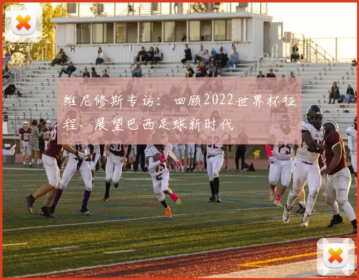 维尼修斯专访：回顾2022世界杯征程，展望巴西足球新时代