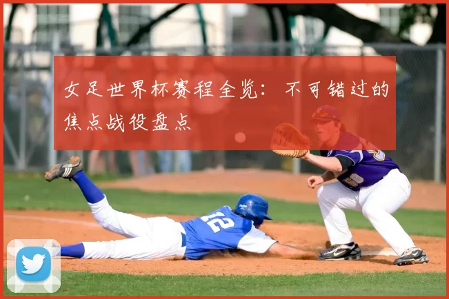 女足世界杯赛程全览:不可错过的焦点战役盘点