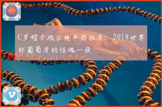 C罗帽子戏法绝平西班牙:2018世界杯葡萄牙的惊魂一夜