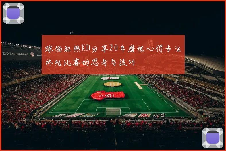 球场狂热KD分享20年磨练心得专注终结比赛的思考与技巧