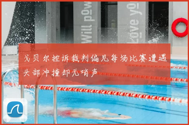 戈贝尔控诉裁判偏见每场比赛遭遇头部冲撞却无哨声
