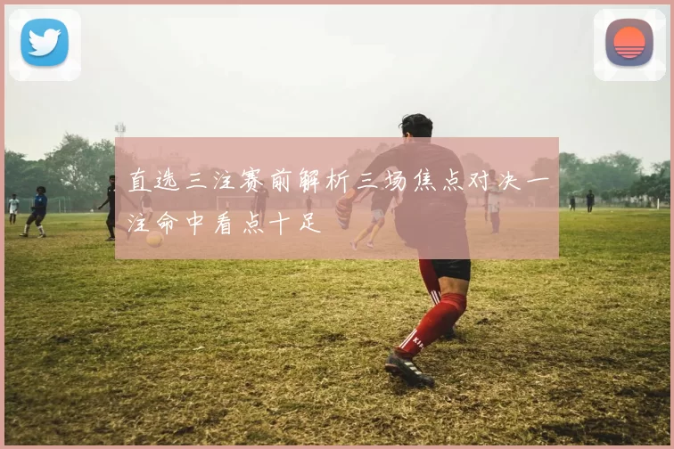 直选三注赛前解析三场焦点对决一注命中看点十足