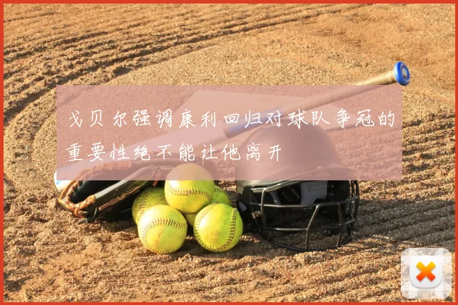 戈贝尔强调康利回归对球队争冠的重要性绝不能让他离开