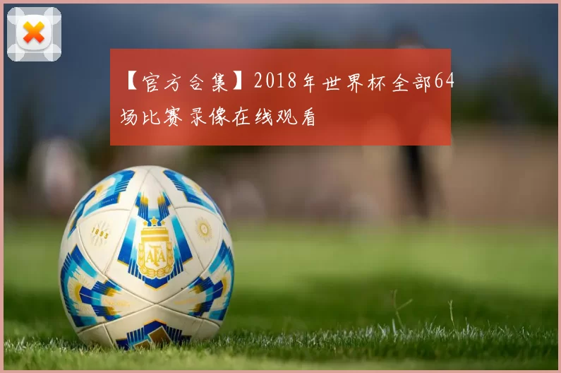 【官方合集】2018年世界杯全部64场比赛录像在线观看