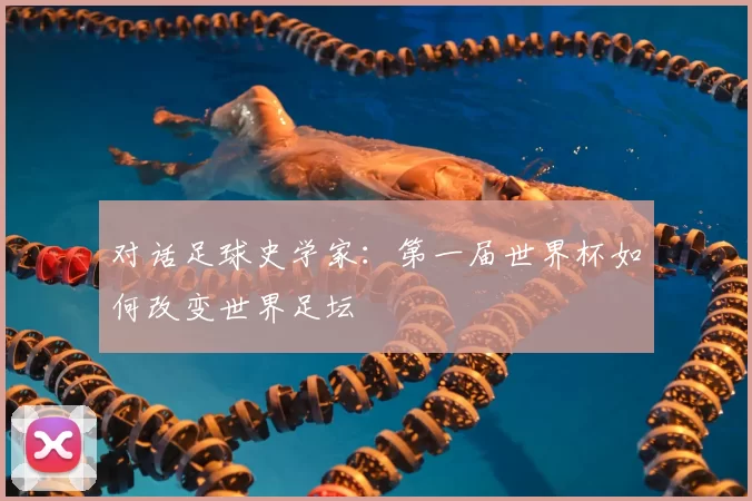 对话足球史学家:第一届世界杯如何改变世界足坛