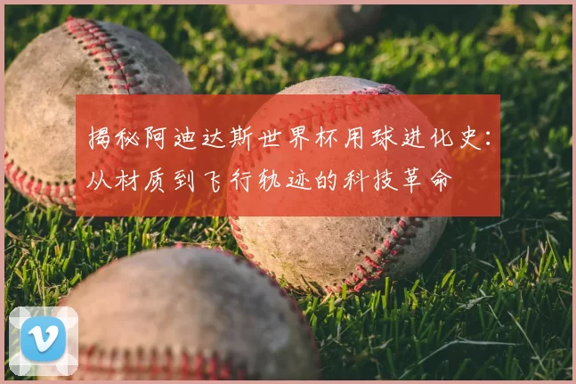 揭秘阿迪达斯世界杯用球进化史:从材质到飞行轨迹的科技革命